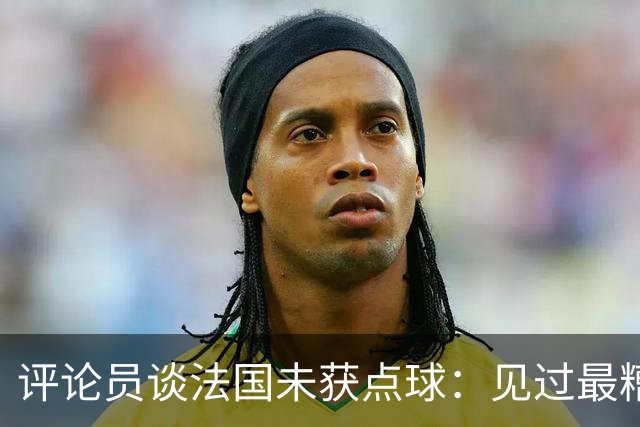评论员谈法国未获点球：见过最糟的判罚之一，实在太恶心了